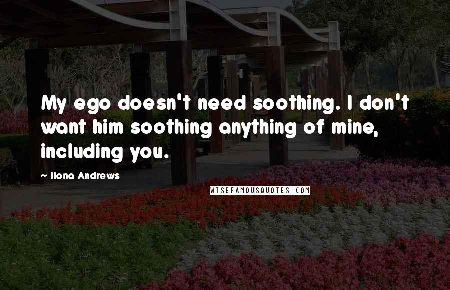 Ilona Andrews Quotes: My ego doesn't need soothing. I don't want him soothing anything of mine, including you.