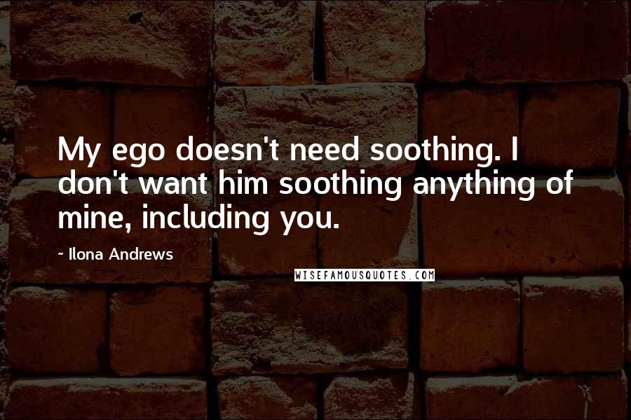 Ilona Andrews Quotes: My ego doesn't need soothing. I don't want him soothing anything of mine, including you.