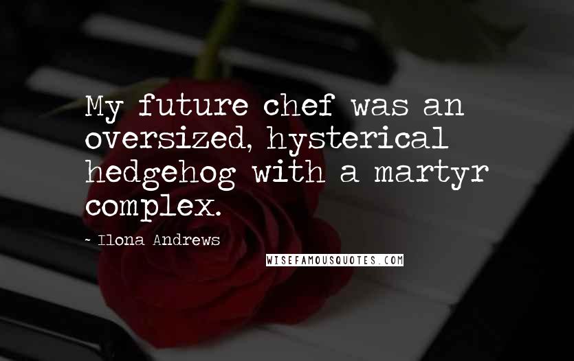 Ilona Andrews Quotes: My future chef was an oversized, hysterical hedgehog with a martyr complex.