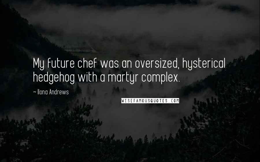 Ilona Andrews Quotes: My future chef was an oversized, hysterical hedgehog with a martyr complex.