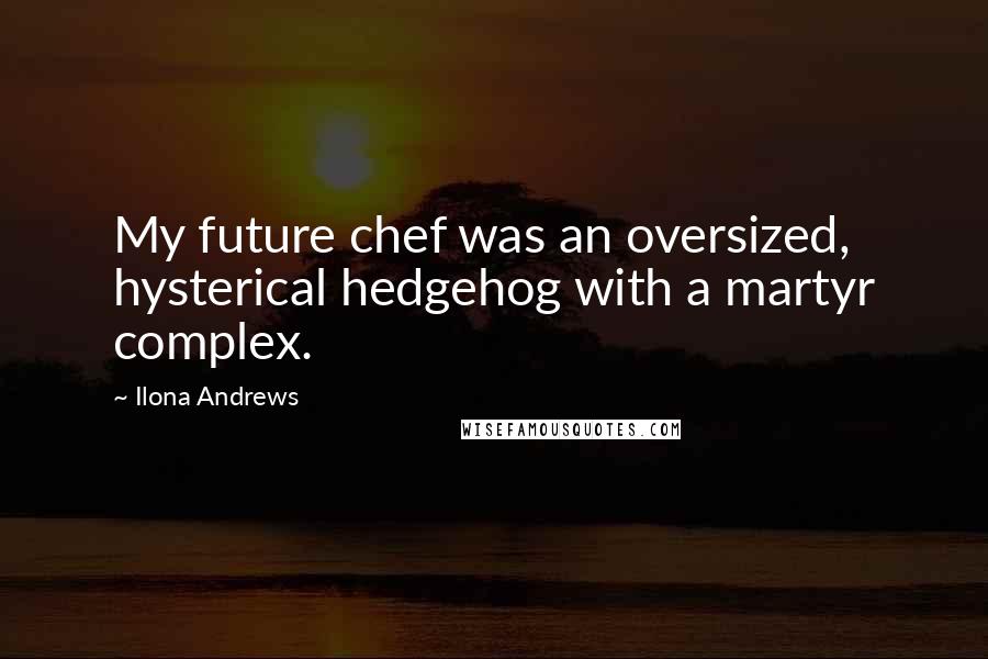 Ilona Andrews Quotes: My future chef was an oversized, hysterical hedgehog with a martyr complex.