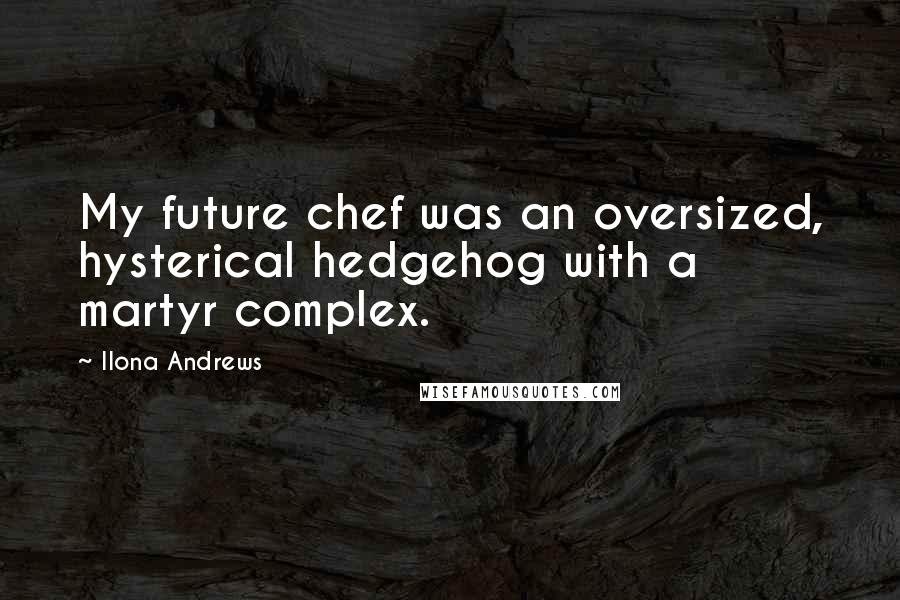 Ilona Andrews Quotes: My future chef was an oversized, hysterical hedgehog with a martyr complex.