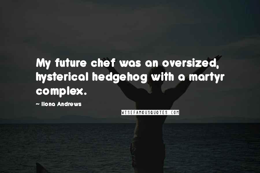 Ilona Andrews Quotes: My future chef was an oversized, hysterical hedgehog with a martyr complex.