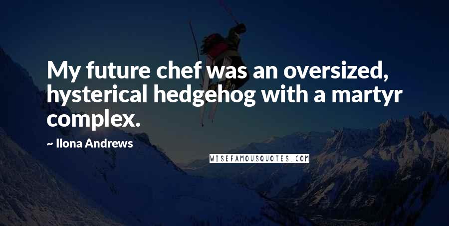Ilona Andrews Quotes: My future chef was an oversized, hysterical hedgehog with a martyr complex.