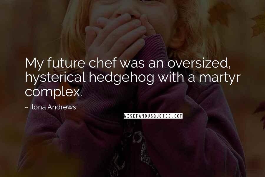 Ilona Andrews Quotes: My future chef was an oversized, hysterical hedgehog with a martyr complex.