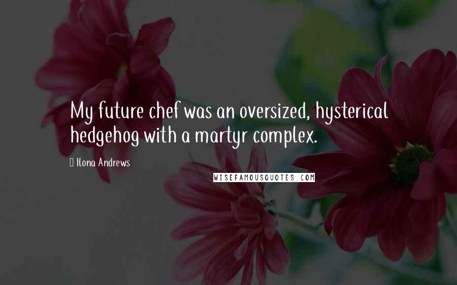 Ilona Andrews Quotes: My future chef was an oversized, hysterical hedgehog with a martyr complex.