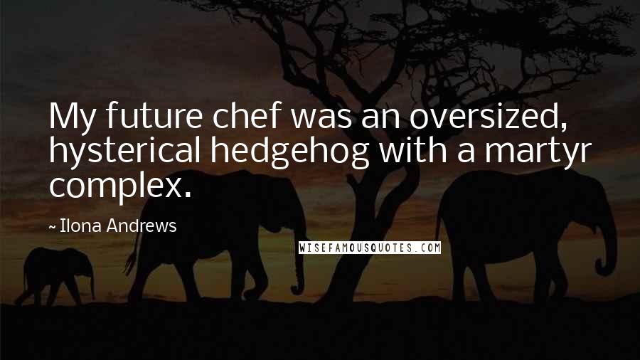 Ilona Andrews Quotes: My future chef was an oversized, hysterical hedgehog with a martyr complex.