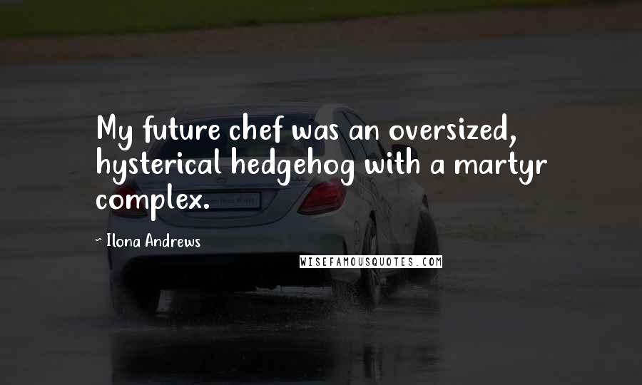 Ilona Andrews Quotes: My future chef was an oversized, hysterical hedgehog with a martyr complex.