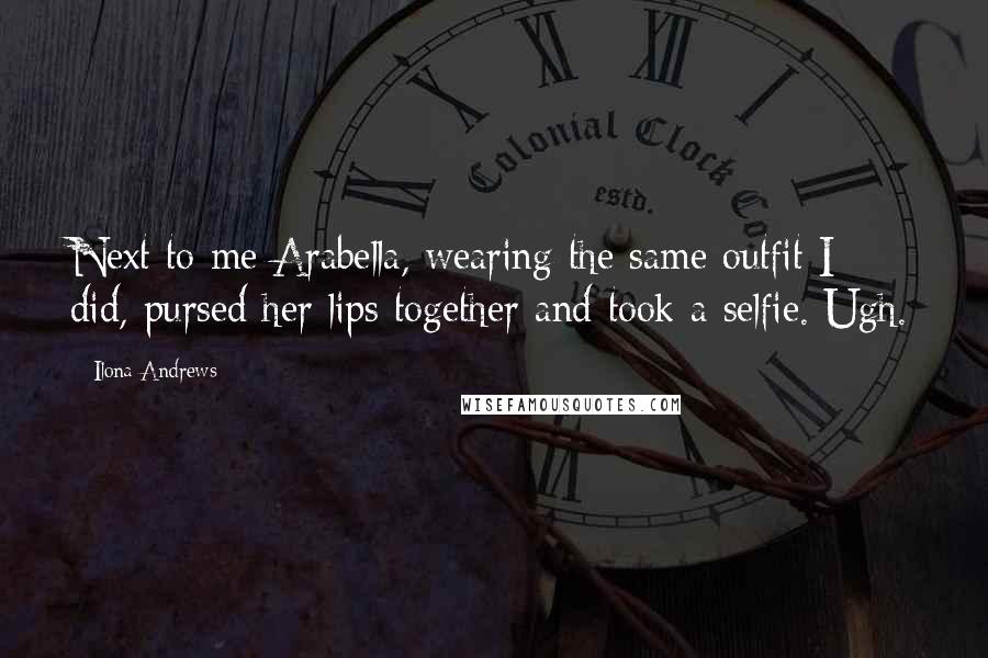 Ilona Andrews Quotes: Next to me Arabella, wearing the same outfit I did, pursed her lips together and took a selfie. Ugh.