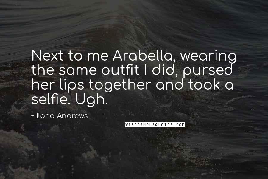 Ilona Andrews Quotes: Next to me Arabella, wearing the same outfit I did, pursed her lips together and took a selfie. Ugh.