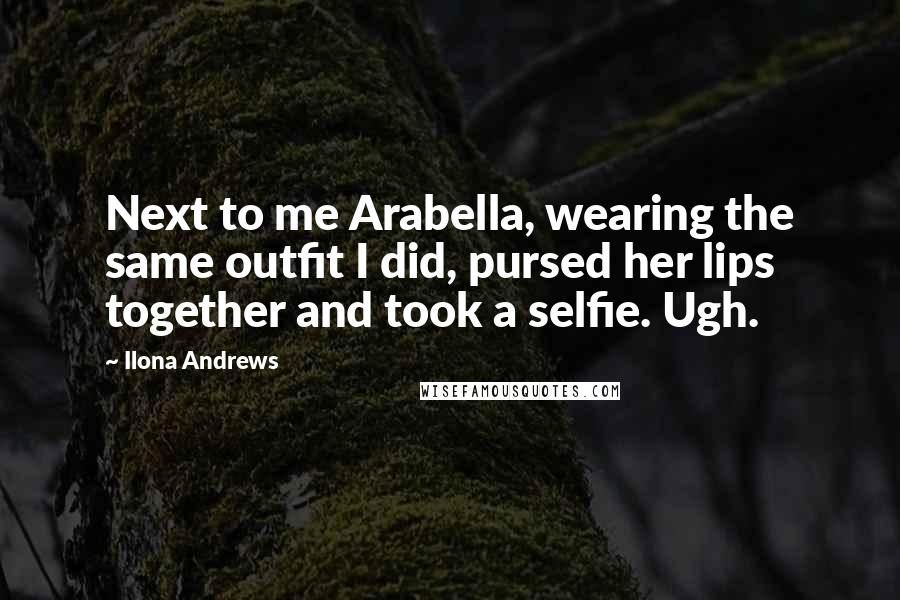 Ilona Andrews Quotes: Next to me Arabella, wearing the same outfit I did, pursed her lips together and took a selfie. Ugh.