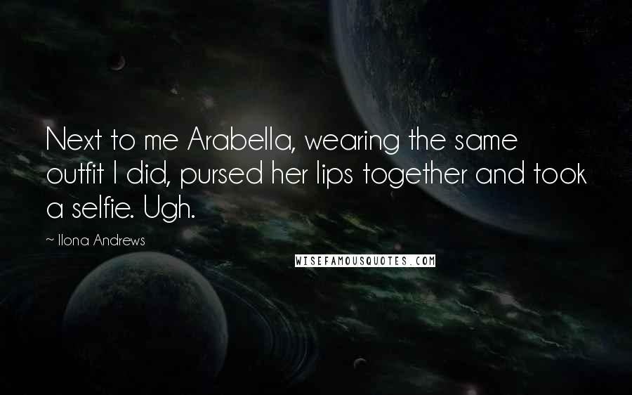 Ilona Andrews Quotes: Next to me Arabella, wearing the same outfit I did, pursed her lips together and took a selfie. Ugh.