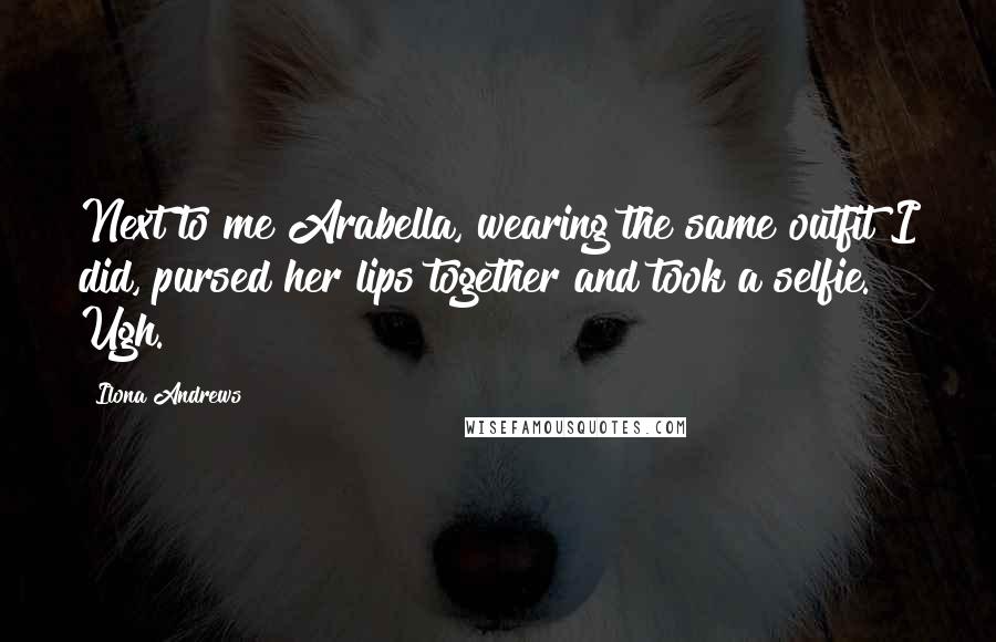 Ilona Andrews Quotes: Next to me Arabella, wearing the same outfit I did, pursed her lips together and took a selfie. Ugh.