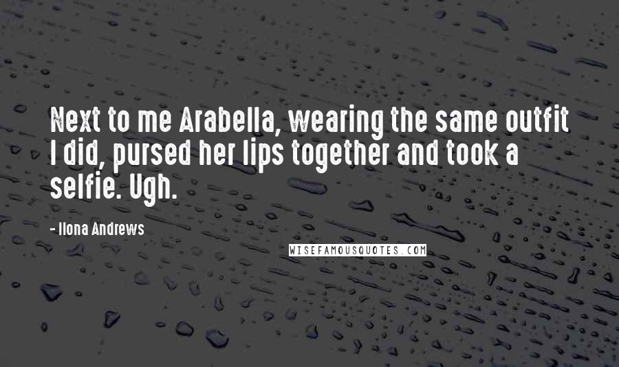 Ilona Andrews Quotes: Next to me Arabella, wearing the same outfit I did, pursed her lips together and took a selfie. Ugh.