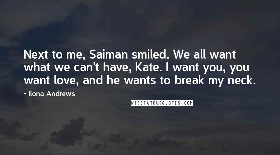 Ilona Andrews Quotes: Next to me, Saiman smiled. We all want what we can't have, Kate. I want you, you want love, and he wants to break my neck.