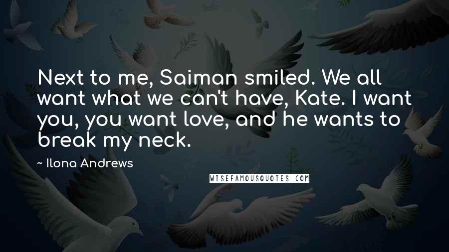 Ilona Andrews Quotes: Next to me, Saiman smiled. We all want what we can't have, Kate. I want you, you want love, and he wants to break my neck.