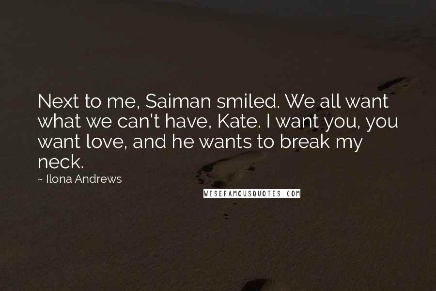 Ilona Andrews Quotes: Next to me, Saiman smiled. We all want what we can't have, Kate. I want you, you want love, and he wants to break my neck.