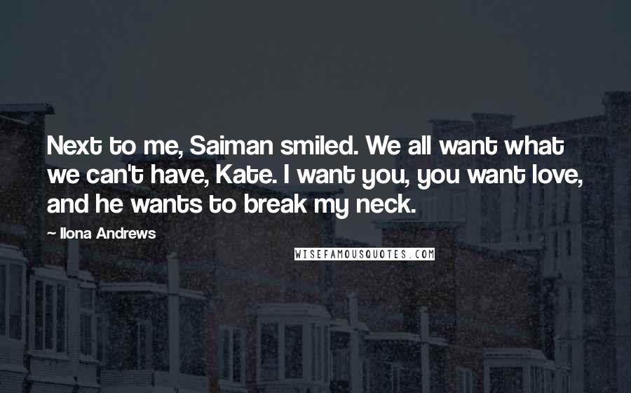 Ilona Andrews Quotes: Next to me, Saiman smiled. We all want what we can't have, Kate. I want you, you want love, and he wants to break my neck.