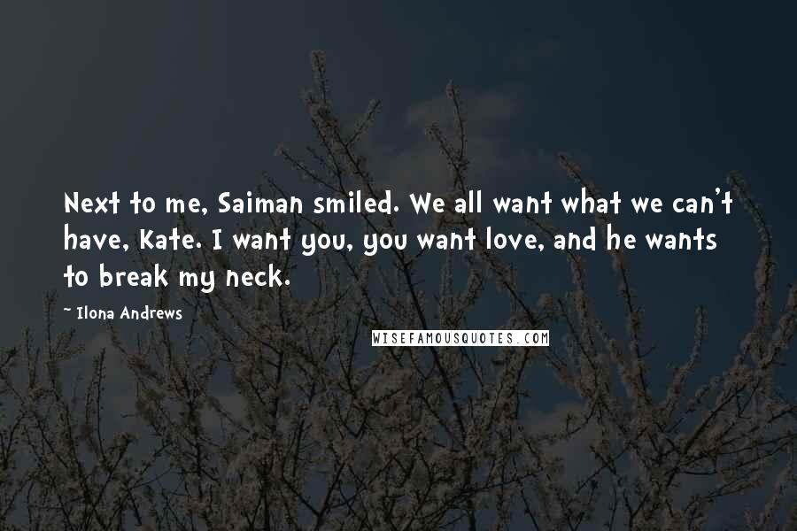 Ilona Andrews Quotes: Next to me, Saiman smiled. We all want what we can't have, Kate. I want you, you want love, and he wants to break my neck.