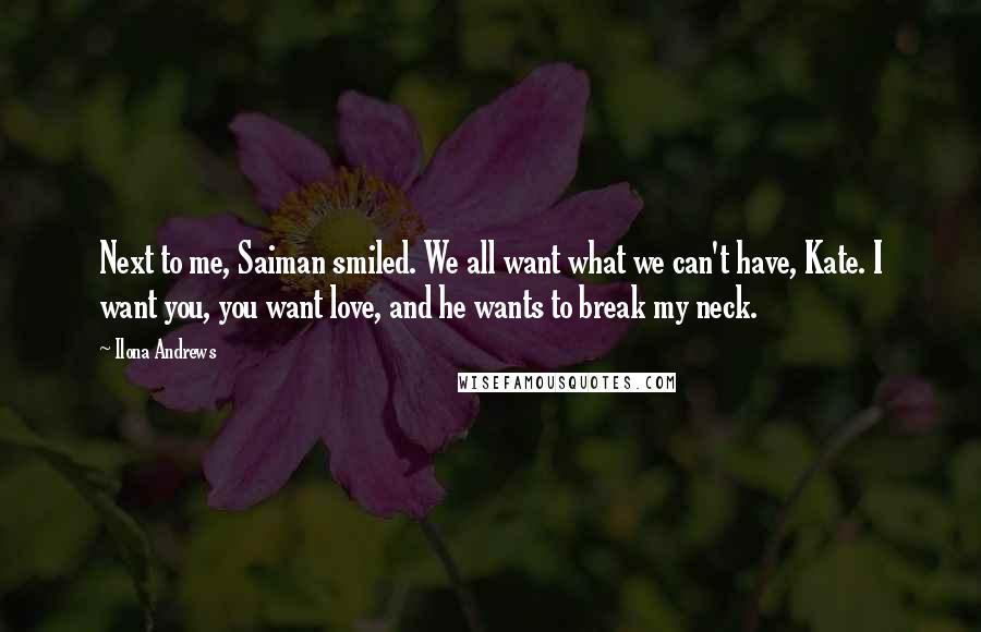 Ilona Andrews Quotes: Next to me, Saiman smiled. We all want what we can't have, Kate. I want you, you want love, and he wants to break my neck.