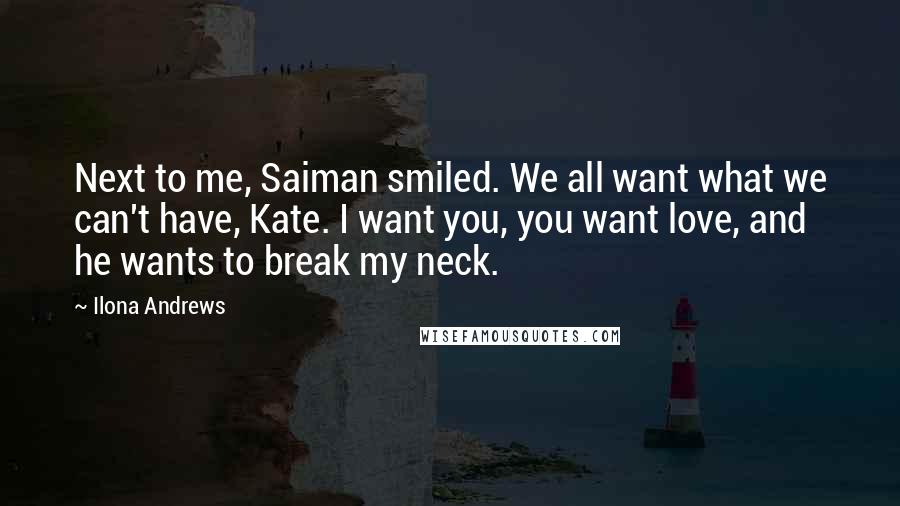 Ilona Andrews Quotes: Next to me, Saiman smiled. We all want what we can't have, Kate. I want you, you want love, and he wants to break my neck.