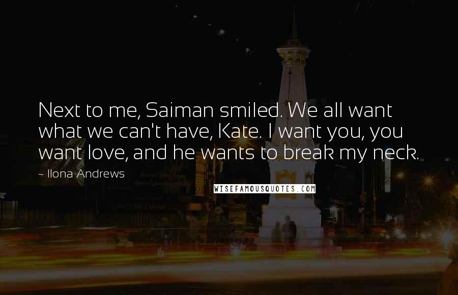 Ilona Andrews Quotes: Next to me, Saiman smiled. We all want what we can't have, Kate. I want you, you want love, and he wants to break my neck.