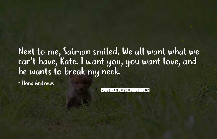 Ilona Andrews Quotes: Next to me, Saiman smiled. We all want what we can't have, Kate. I want you, you want love, and he wants to break my neck.