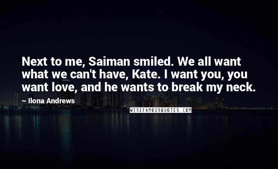 Ilona Andrews Quotes: Next to me, Saiman smiled. We all want what we can't have, Kate. I want you, you want love, and he wants to break my neck.