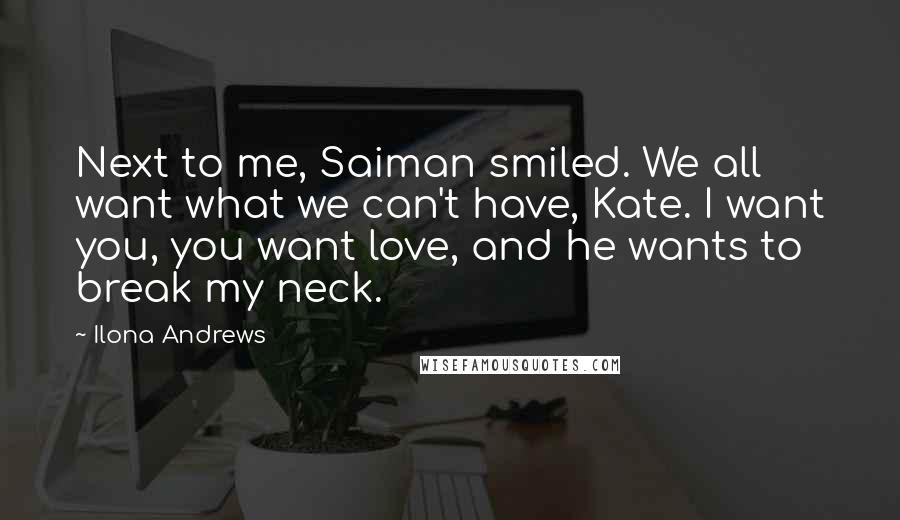 Ilona Andrews Quotes: Next to me, Saiman smiled. We all want what we can't have, Kate. I want you, you want love, and he wants to break my neck.