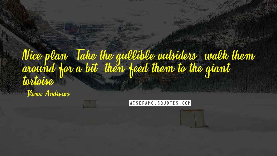 Ilona Andrews Quotes: Nice plan. Take the gullible outsiders, walk them around for a bit, then feed them to the giant tortoise.