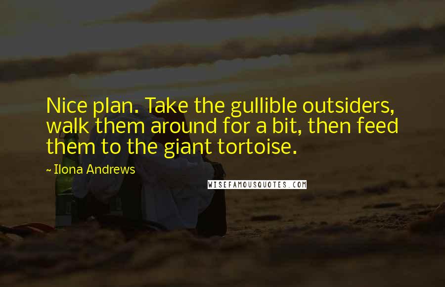 Ilona Andrews Quotes: Nice plan. Take the gullible outsiders, walk them around for a bit, then feed them to the giant tortoise.