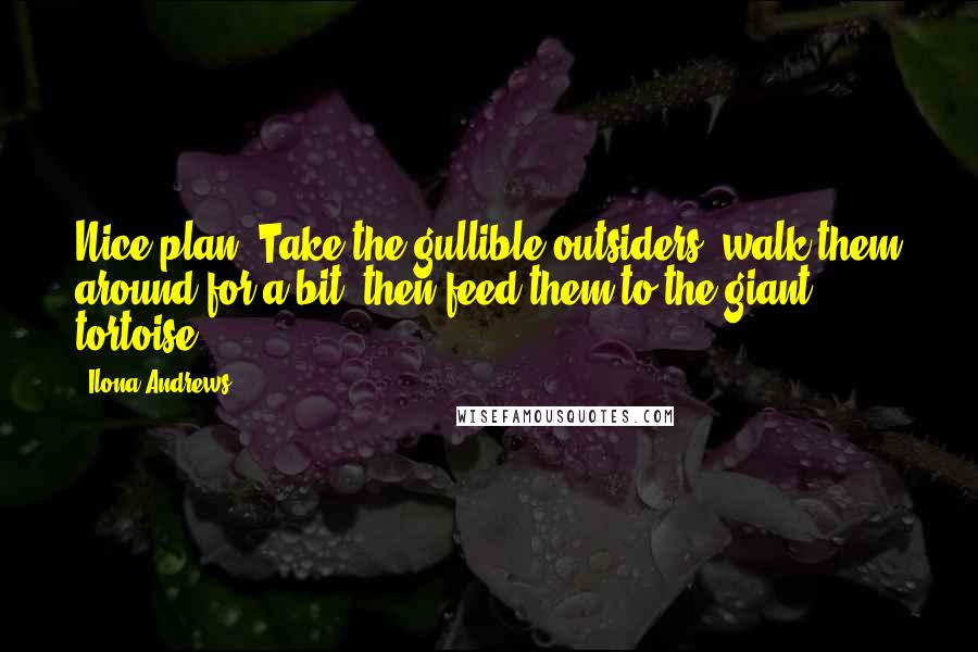 Ilona Andrews Quotes: Nice plan. Take the gullible outsiders, walk them around for a bit, then feed them to the giant tortoise.