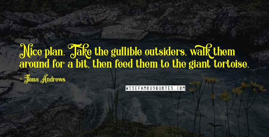 Ilona Andrews Quotes: Nice plan. Take the gullible outsiders, walk them around for a bit, then feed them to the giant tortoise.