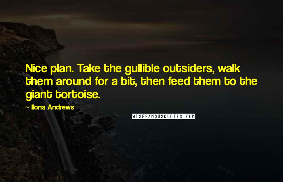 Ilona Andrews Quotes: Nice plan. Take the gullible outsiders, walk them around for a bit, then feed them to the giant tortoise.