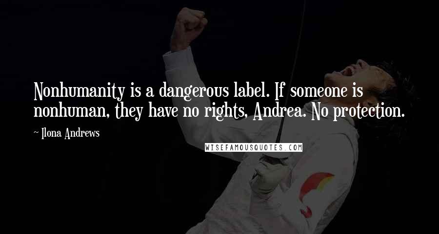 Ilona Andrews Quotes: Nonhumanity is a dangerous label. If someone is nonhuman, they have no rights, Andrea. No protection.