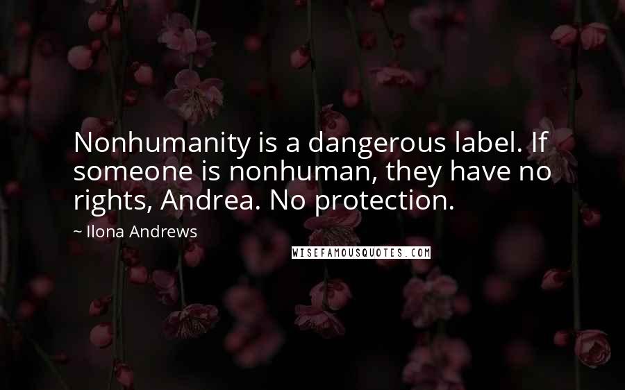Ilona Andrews Quotes: Nonhumanity is a dangerous label. If someone is nonhuman, they have no rights, Andrea. No protection.