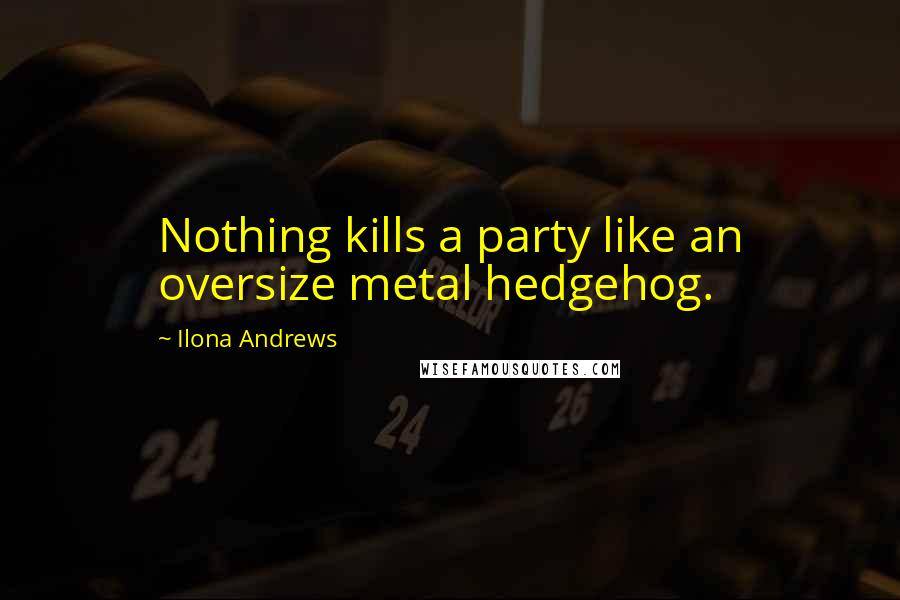 Ilona Andrews Quotes: Nothing kills a party like an oversize metal hedgehog.