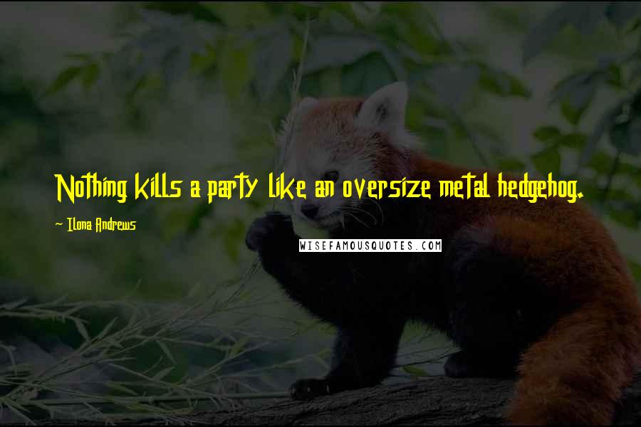 Ilona Andrews Quotes: Nothing kills a party like an oversize metal hedgehog.