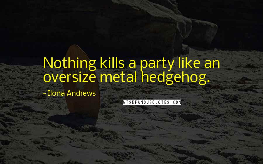 Ilona Andrews Quotes: Nothing kills a party like an oversize metal hedgehog.