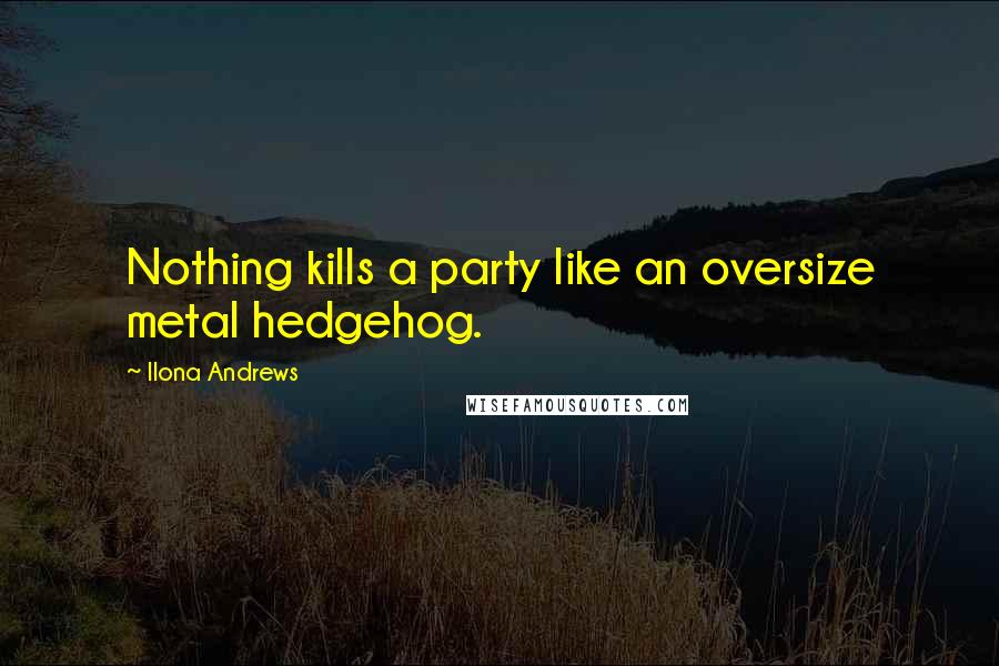 Ilona Andrews Quotes: Nothing kills a party like an oversize metal hedgehog.