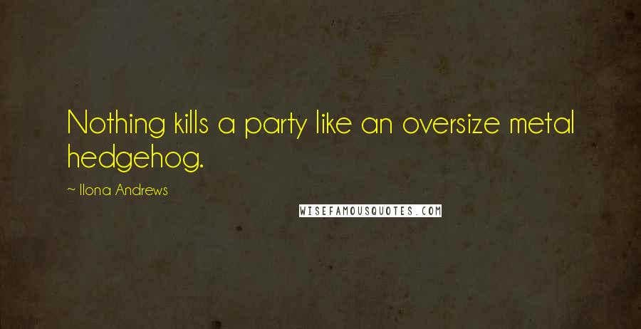 Ilona Andrews Quotes: Nothing kills a party like an oversize metal hedgehog.