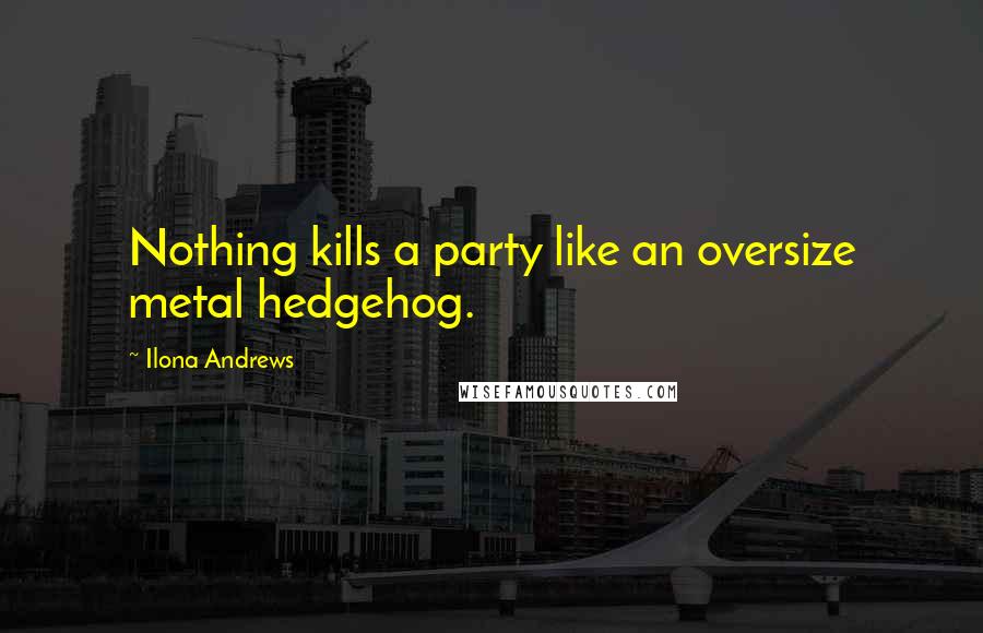 Ilona Andrews Quotes: Nothing kills a party like an oversize metal hedgehog.