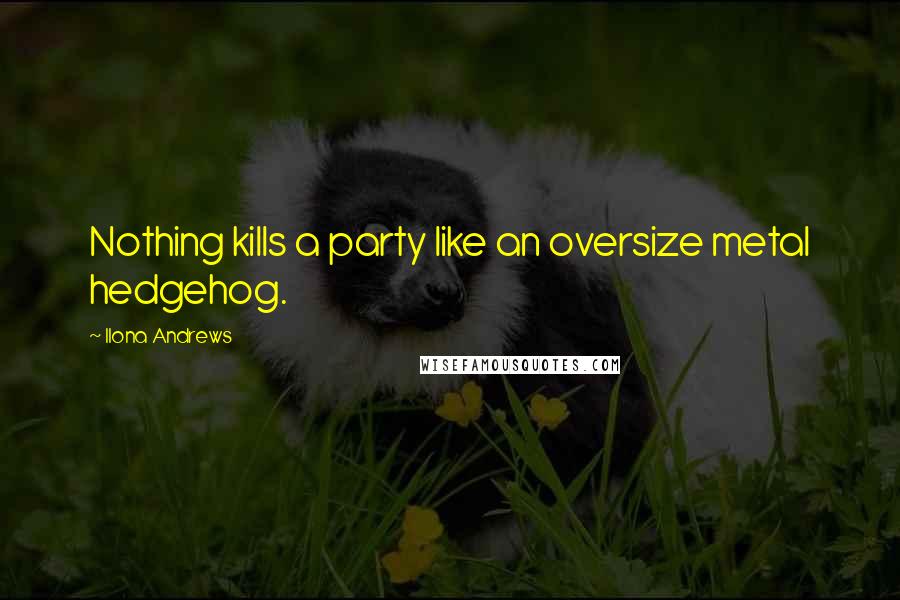 Ilona Andrews Quotes: Nothing kills a party like an oversize metal hedgehog.