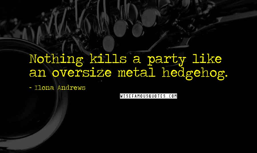 Ilona Andrews Quotes: Nothing kills a party like an oversize metal hedgehog.