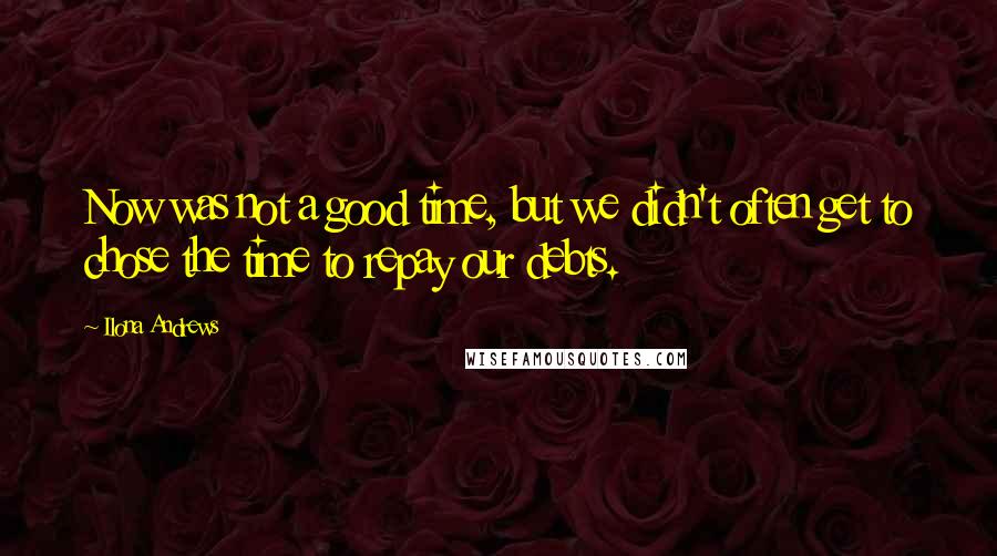 Ilona Andrews Quotes: Now was not a good time, but we didn't often get to chose the time to repay our debts.