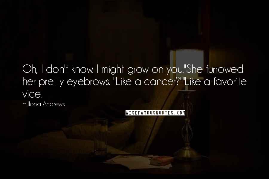 Ilona Andrews Quotes: Oh, I don't know. I might grow on you."She furrowed her pretty eyebrows. "Like a cancer?""Like a favorite vice.