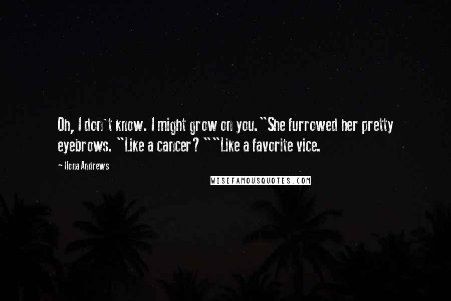 Ilona Andrews Quotes: Oh, I don't know. I might grow on you."She furrowed her pretty eyebrows. "Like a cancer?""Like a favorite vice.