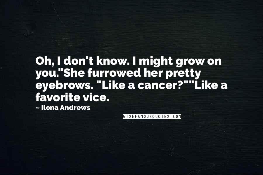 Ilona Andrews Quotes: Oh, I don't know. I might grow on you."She furrowed her pretty eyebrows. "Like a cancer?""Like a favorite vice.