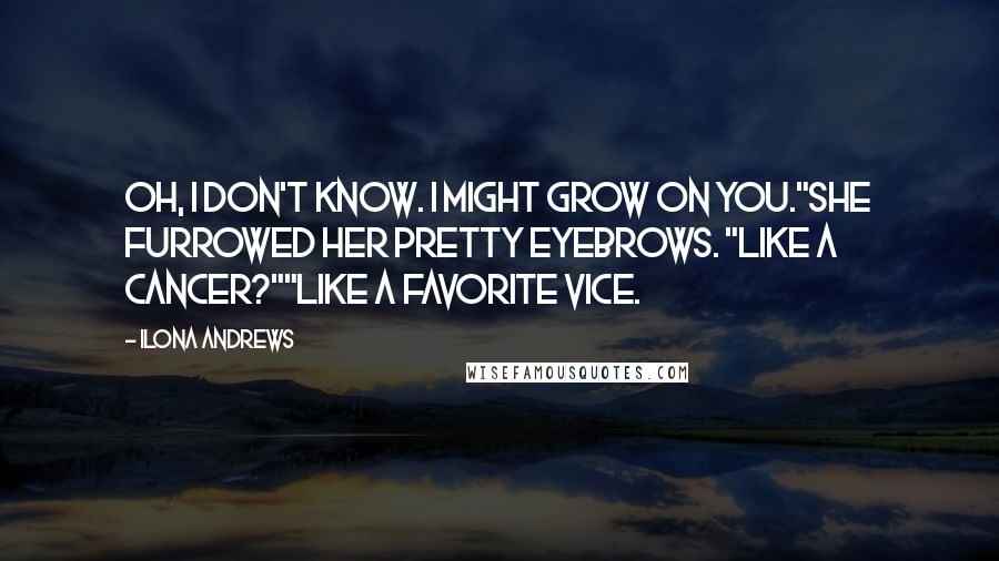 Ilona Andrews Quotes: Oh, I don't know. I might grow on you."She furrowed her pretty eyebrows. "Like a cancer?""Like a favorite vice.