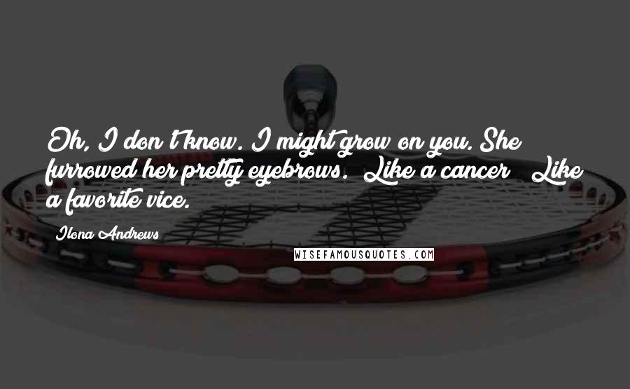 Ilona Andrews Quotes: Oh, I don't know. I might grow on you."She furrowed her pretty eyebrows. "Like a cancer?""Like a favorite vice.